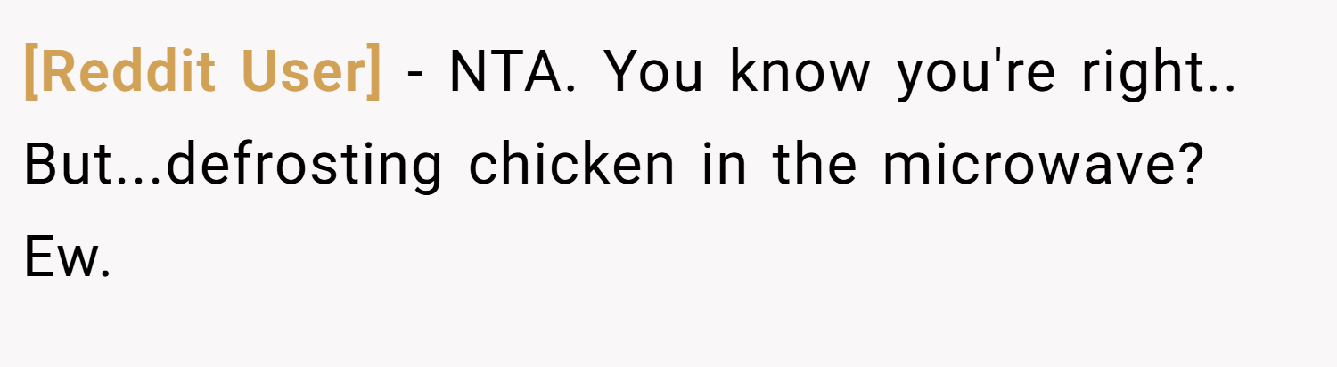 [Reddit User] − NTA. You know you're right.. But...defrosting chicken in the microwave? Ew.