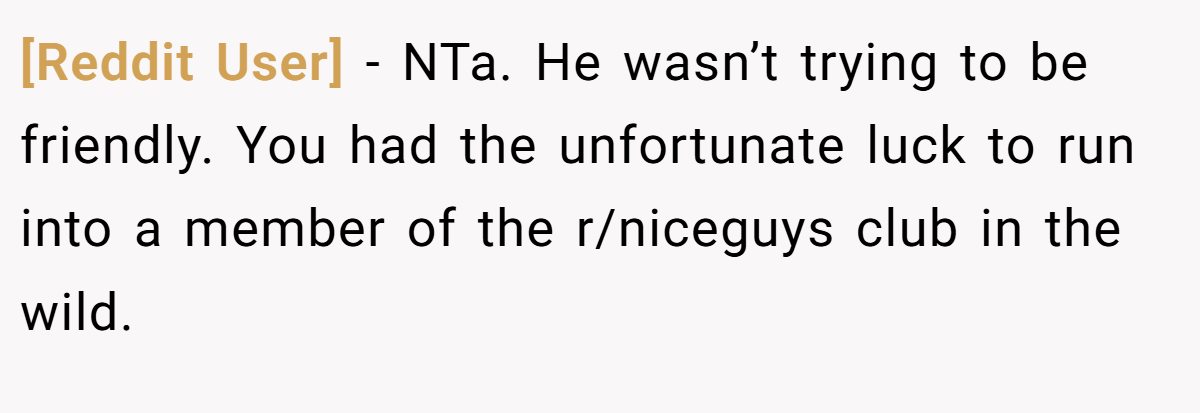 [Reddit User] − NTa. He wasn’t trying to be friendly. You had the unfortunate luck to run into a member of the r/niceguys club in the wild.