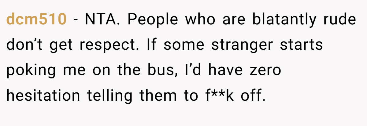 dcm510 - NTA. People who are blatantly rude don’t get respect. If some stranger starts poking me on the bus, I’d have zero hesitation telling them to f**k off.