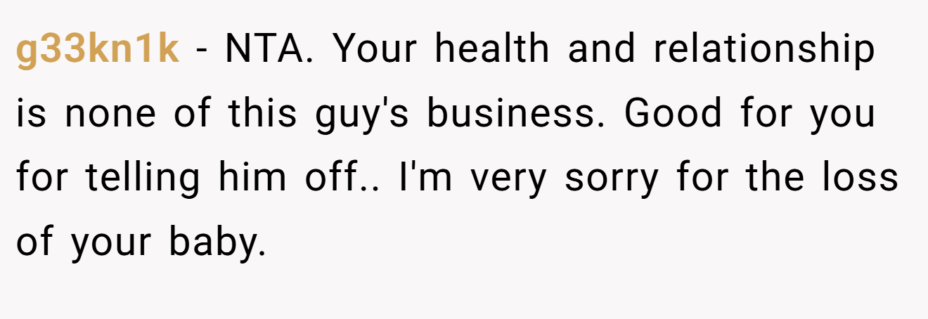 g33kn1k − NTA. Your health and relationship is none of this guy's business. Good for you for telling him off.. I'm very sorry for the loss of your baby.