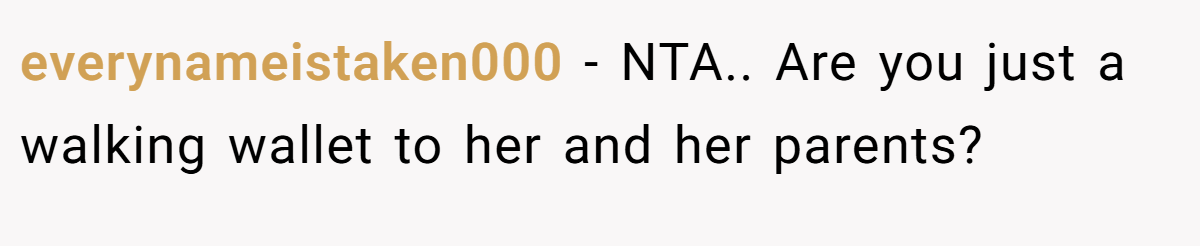 everynameistaken000 − NTA.. Are you just a walking wallet to her and her parents?