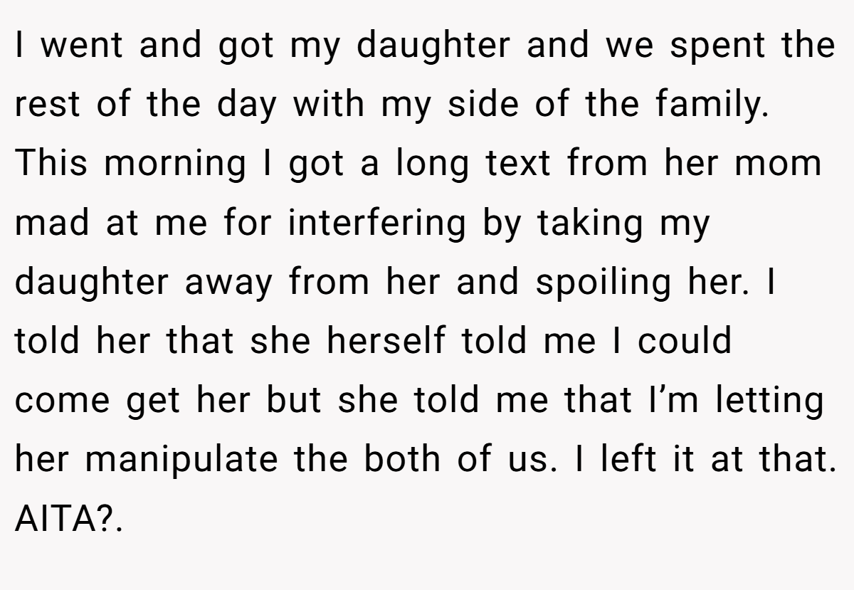 I went and got my daughter and we spent the rest of the day with my side of the family. This morning I got a long text from her mom mad at me for interfering by taking my daughter away from her and spoiling her. I told her that she herself told me I could come get her but she told me that I’m letting her manipulate the both of us. I left it at that. AITA?.