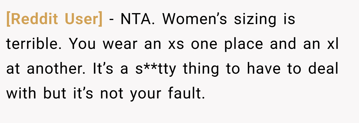 [Reddit User] − NTA. Women’s sizing is terrible. You wear an xs one place and an xl at another. It’s a s**tty thing to have to deal with but it’s not your fault.