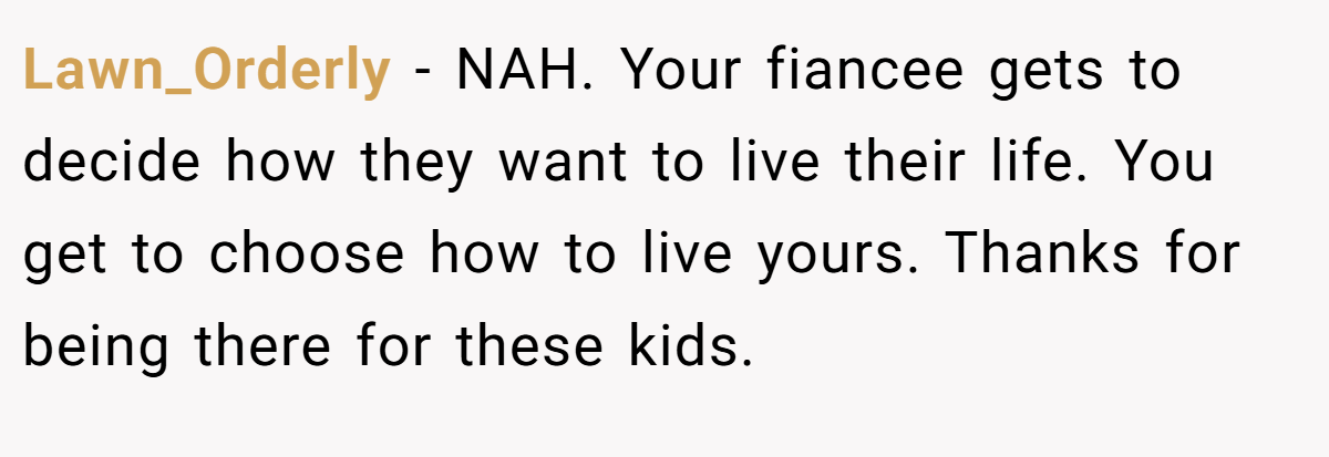 Lawn_Orderly - NAH. Your fiancee gets to decide how they want to live their life. You get to choose how to live yours. Thanks for being there for these kids.