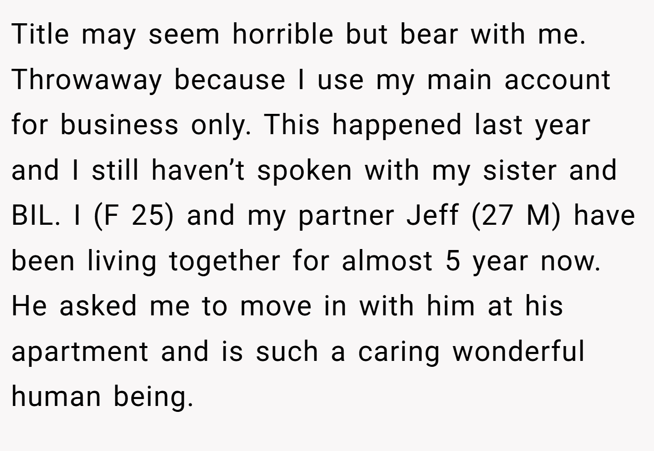 Title may seem horrible but bear with me. Throwaway because I use my main account for business only. This happened last year and I still haven’t spoken with my sister and BIL. I (F 25) and my partner Jeff (27 M) have been living together for almost 5 year now. He asked me to move in with him at his apartment and is such a caring wonderful human being.