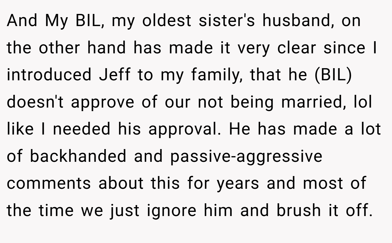 And My BIL, my oldest sister's husband, on the other hand has made it very clear since I introduced Jeff to my family, that he (BIL) doesn't approve of our not being married, lol like I needed his approval. He has made a lot of backhanded and passive-aggressive comments about this for years and most of the time we just ignore him and brush it off.
