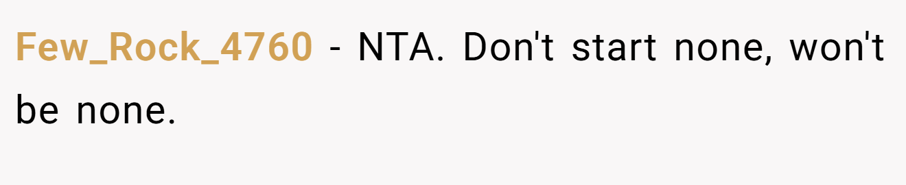 Few_Rock_4760 - NTA. Don't start none, won't be none.