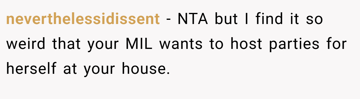 neverthelessidissent − NTA but I find it so weird that your MIL wants to host parties for herself at your house.