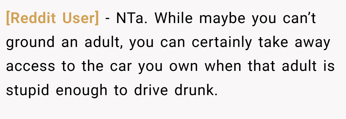 [Reddit User] − NTa. While maybe you can’t ground an adult, you can certainly take away access to the car you own when that adult is stupid enough to drive drunk.