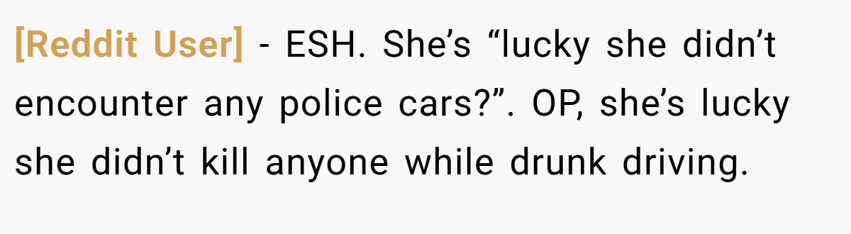 [Reddit User] − ESH. She’s “lucky she didn’t encounter any police cars?”. OP, she’s lucky she didn’t kill anyone while drunk driving.