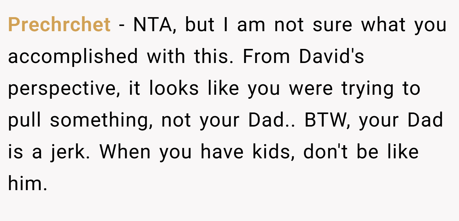 Prechrchet − NTA, but I am not sure what you accomplished with this. From David's perspective, it looks like you were trying to pull something, not your Dad.. BTW, your Dad is a jerk. When you have kids, don't be like him.
