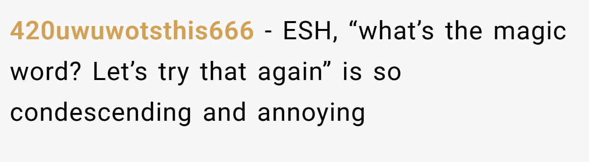 420uwuwotsthis666 − ESH, “what’s the magic word? Let’s try that again” is so condescending and annoying