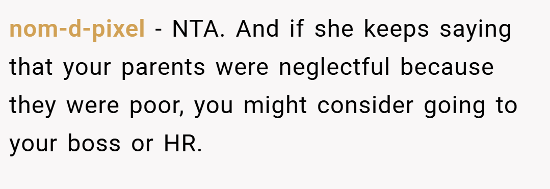 nom-d-pixel − NTA. And if she keeps saying that your parents were neglectful because they were poor, you might consider going to your boss or HR.