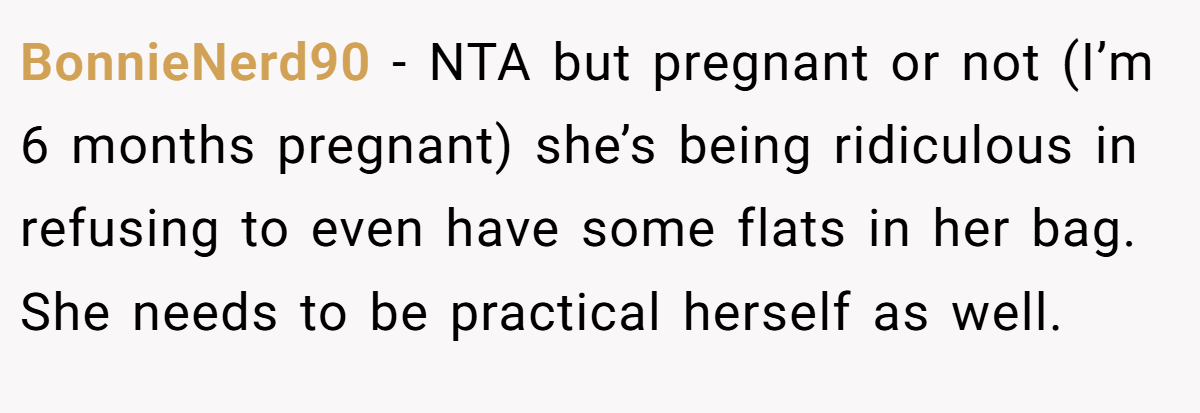 BonnieNerd90 − NTA but pregnant or not (I’m 6 months pregnant) she’s being ridiculous in refusing to even have some flats in her bag. She needs to be practical herself as well.