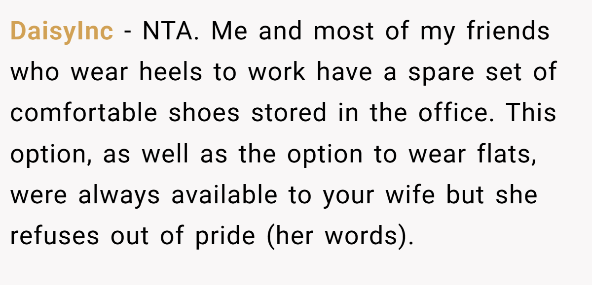DaisyInc − NTA. Me and most of my friends who wear heels to work have a spare set of comfortable shoes stored in the office. This option, as well as the option to wear flats, were always available to your wife but she refuses out of pride (her words).