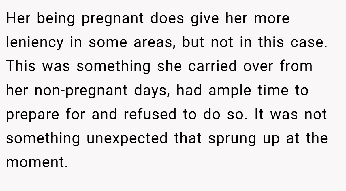Her being pregnant does give her more leniency in some areas, but not in this case. This was something she carried over from her non-pregnant days, had ample time to prepare for and refused to do so. It was not something unexpected that sprung up at the moment.
