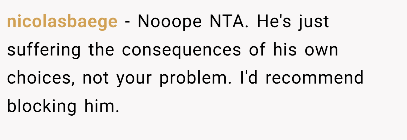 nicolasbaege - Nooope NTA. He's just suffering the consequences of his own choices, not your problem. I'd recommend blocking him.