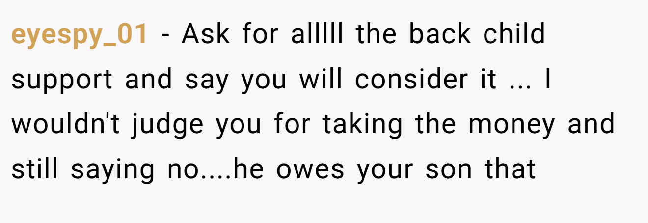 eyespy_01 - Ask for alllll the back child support and say you will consider it ... I wouldn't judge you for taking the money and still saying no....he owes your son that