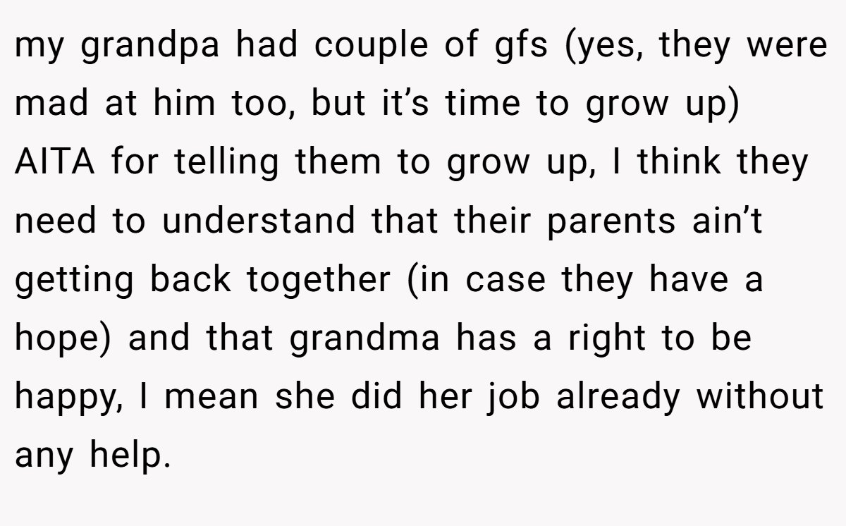 my grandpa had couple of gfs (yes, they were mad at him too, but it’s time to grow up) AITA for telling them to grow up, I think they need to understand that their parents ain’t getting back together (in case they have a hope) and that grandma has a right to be happy, I mean she did her job already without any help.