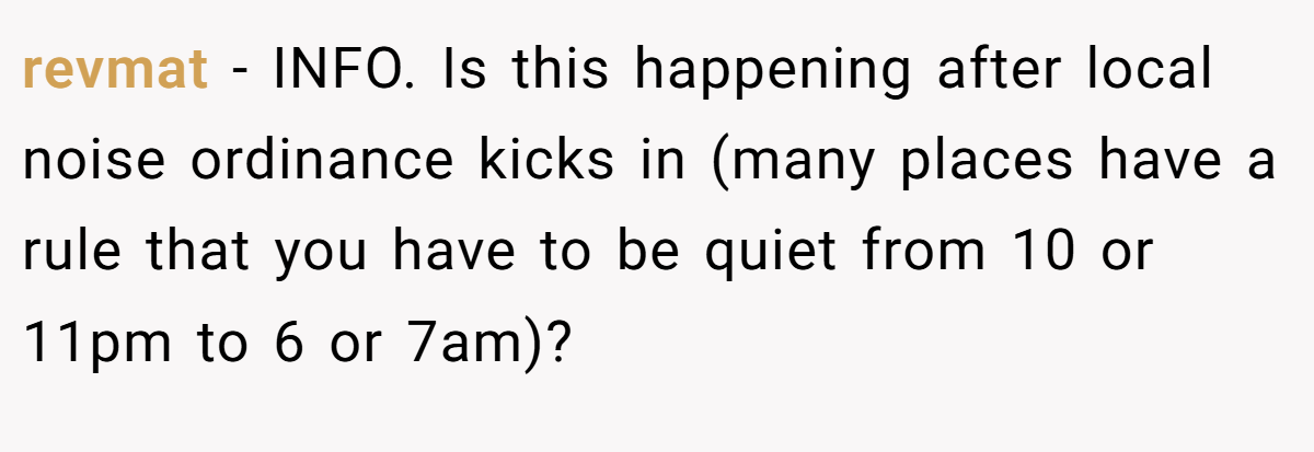 revmat − INFO. Is this happening after local noise ordinance kicks in (many places have a rule that you have to be quiet from 10 or 11pm to 6 or 7am)?