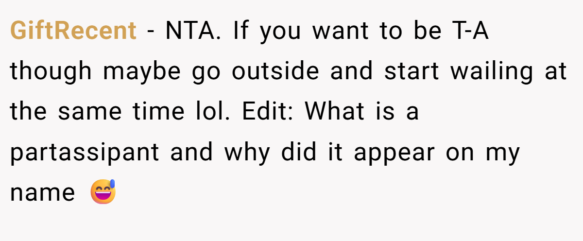 GiftRecent − NTA. If you want to be T-A though maybe go outside and start wailing at the same time lol. Edit: What is a partassipant and why did it appear on my name 😅