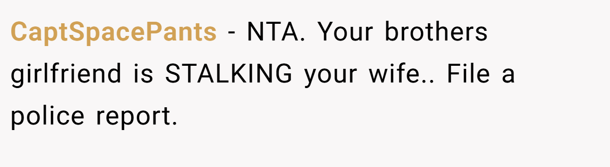 CaptSpacePants − NTA. Your brothers girlfriend is STALKING your wife.. File a police report.