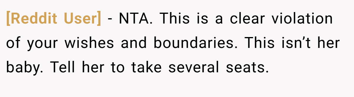 [Reddit User] − NTA. This is a clear violation of your wishes and boundaries. This isn’t her baby. Tell her to take several seats.
