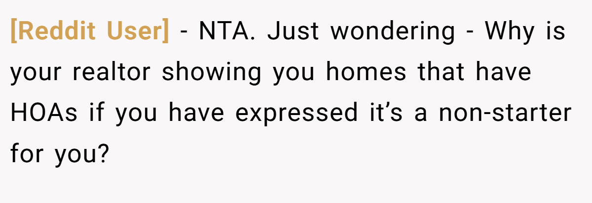 [Reddit User] - NTA. Just wondering - Why is your realtor showing you homes that have HOAs if you have expressed it’s a non-starter for you?