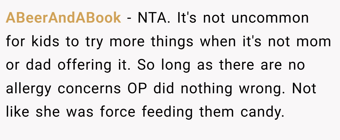 ABeerAndABook - NTA. It's not uncommon for kids to try more things when it's not mom or dad offering it. So long as there are no allergy concerns OP did nothing wrong. Not like she was force feeding them candy.