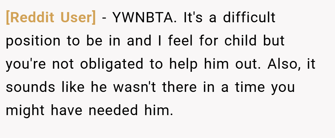 [Reddit User] − YWNBTA. It's a difficult position to be in and I feel for child but you're not obligated to help him out. Also, it sounds like he wasn't there in a time you might have needed him.