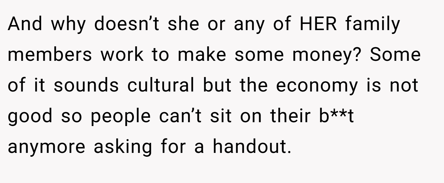 And why doesn’t she or any of HER family members work to make some money? Some of it sounds cultural but the economy is not good so people can’t sit on their b**t anymore asking for a handout.