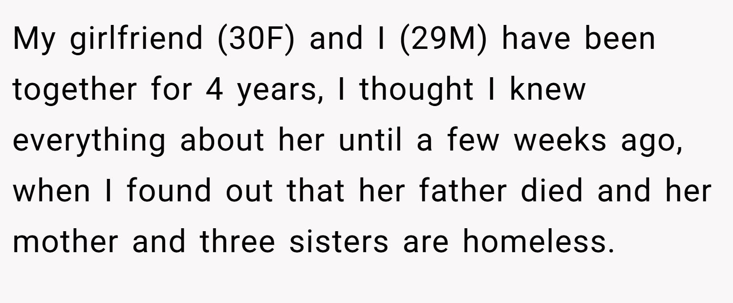 My girlfriend (30F) and I (29M) have been together for 4 years, I thought I knew everything about her until a few weeks ago, when I found out that her father died and her mother and three sisters are homeless.