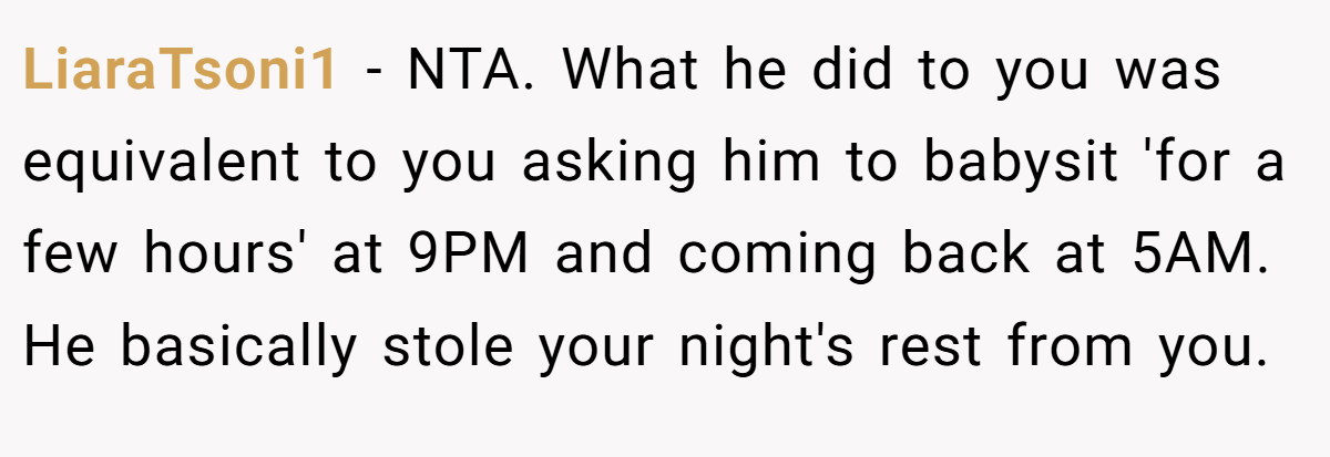 LiaraTsoni1 − NTA. What he did to you was equivalent to you asking him to babysit 'for a few hours' at 9PM and coming back at 5AM. He basically stole your night's rest from you.