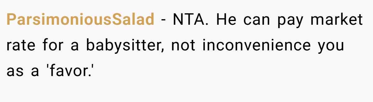 ParsimoniousSalad − NTA. He can pay market rate for a babysitter, not inconvenience you as a 'favor.'