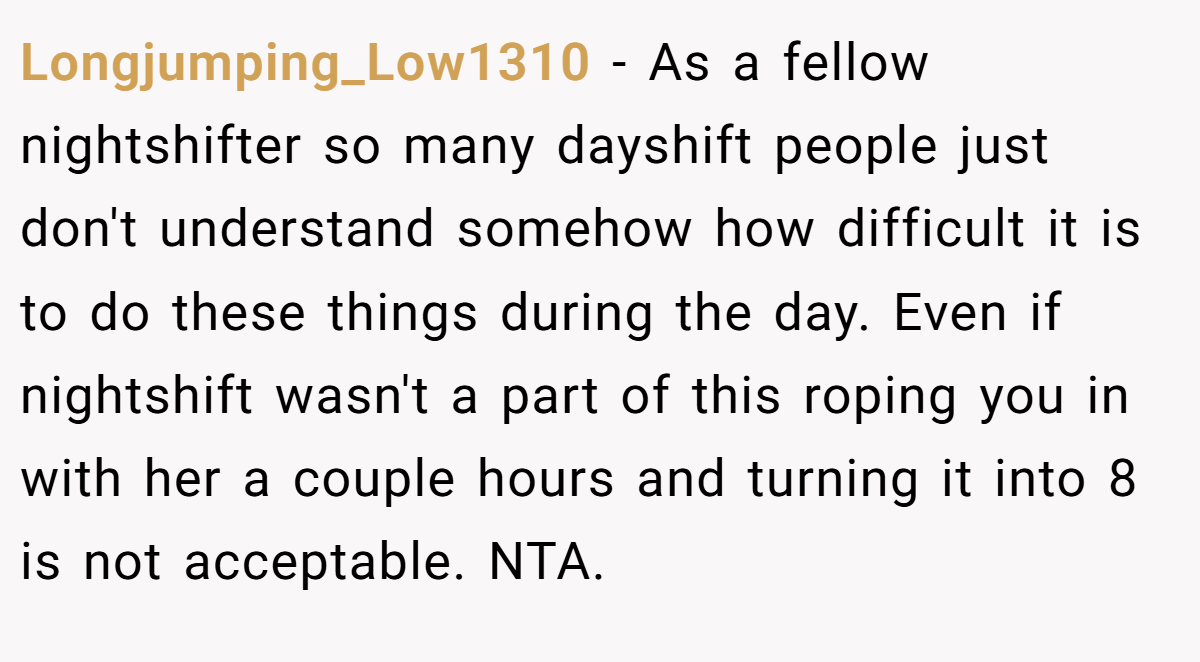 Longjumping_Low1310 − As a fellow nightshifter so many dayshift people just don't understand somehow how difficult it is to do these things during the day. Even if nightshift wasn't a part of this roping you in with her a couple hours and turning it into 8 is not acceptable. NTA.