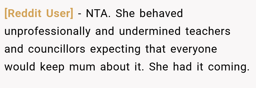[Reddit User] − NTA. She behaved unprofessionally and undermined teachers and councillors expecting that everyone would keep mum about it. She had it coming.