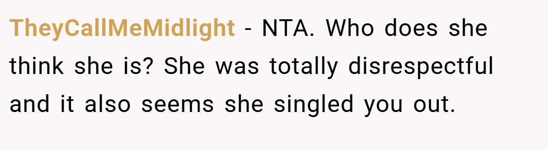 TheyCallMeMidlight − NTA. Who does she think she is? She was totally disrespectful and it also seems she singled you out.