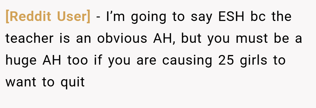 [Reddit User] − I’m going to say ESH bc the teacher is an obvious AH, but you must be a huge AH too if you are causing 25 girls to want to quit