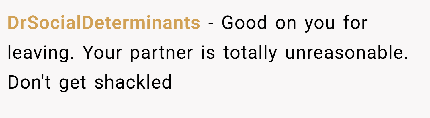DrSocialDeterminants − Good on you for leaving. Your partner is totally unreasonable. Don't get shackled