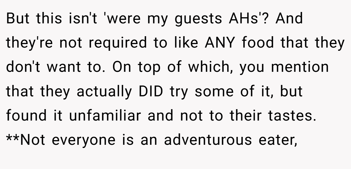 But this isn't 'were my guests AHs'? And they're not required to like ANY food that they don't want to. On top of which, you mention that they actually DID try some of it, but found it unfamiliar and not to their tastes. **Not everyone is an adventurous eater,