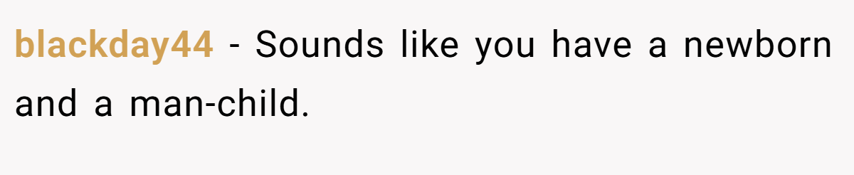 blackday44 - Sounds like you have a newborn and a man-child.