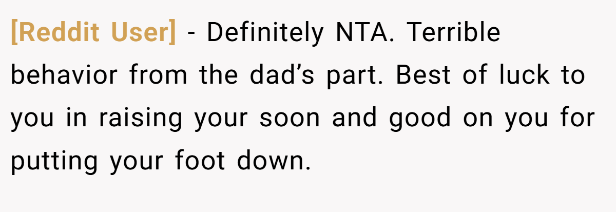 [Reddit User] − Definitely NTA. Terrible behavior from the dad’s part. Best of luck to you in raising your soon and good on you for putting your foot down.