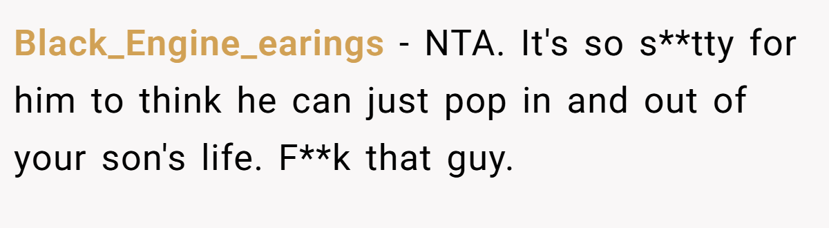 Black_Engine_earings − NTA. It's so s**tty for him to think he can just pop in and out of your son's life. F**k that guy.