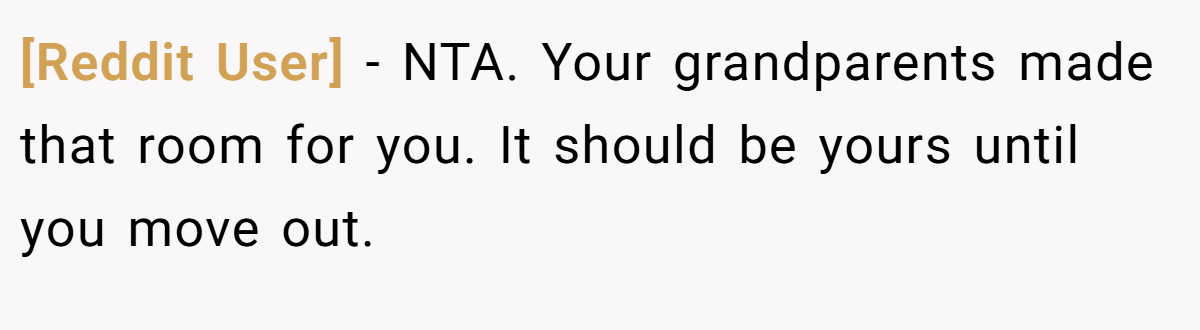 [Reddit User] − NTA. Your grandparents made that room for you. It should be yours until you move out.