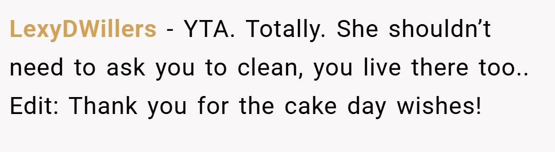 LexyDWillers − YTA. Totally. She shouldn’t need to ask you to clean, you live there too.. Edit: Thank you for the cake day wishes!