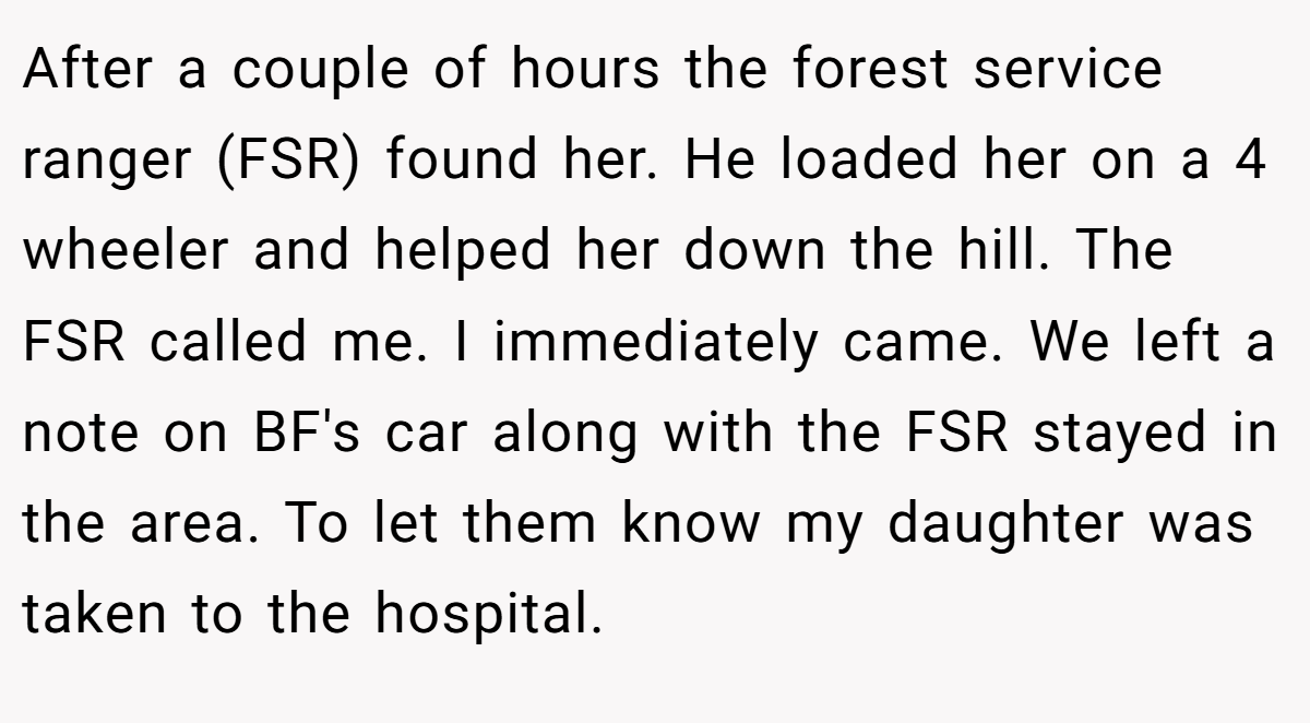 After a couple of hours the forest service ranger (FSR) found her. He loaded her on a 4 wheeler and helped her down the hill. The FSR called me. I immediately came. We left a note on BF's car along with the FSR stayed in the area. To let them know my daughter was taken to the hospital.