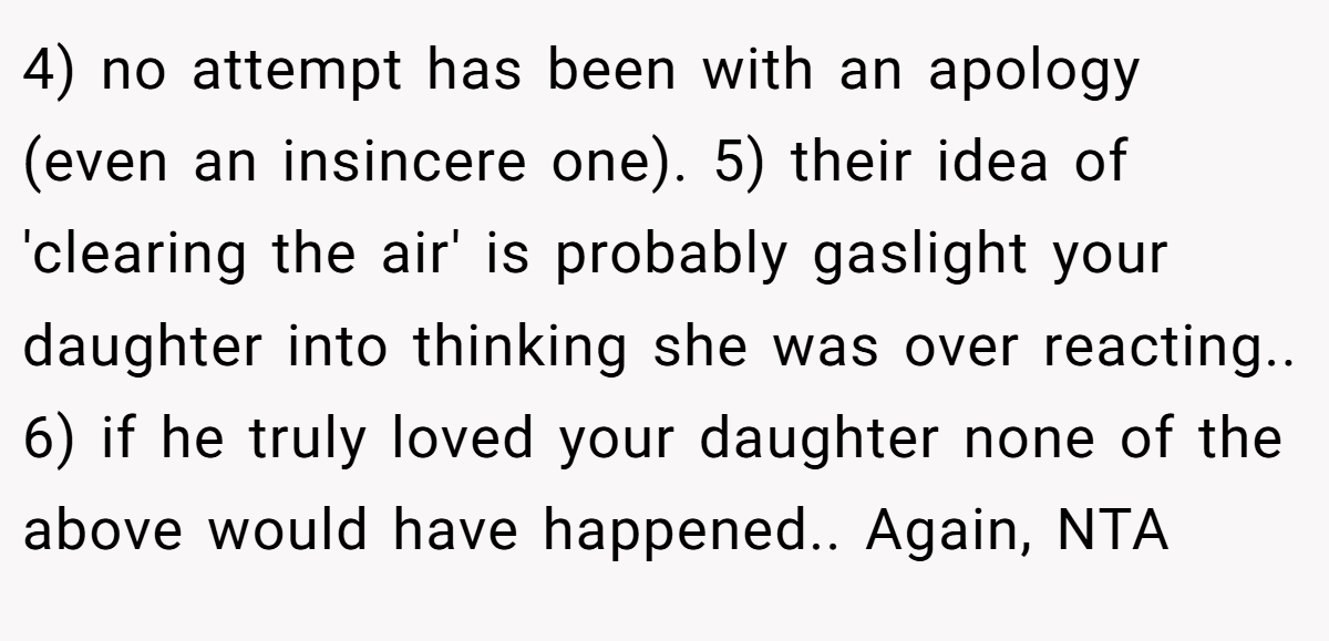 4) no attempt has been with an apology (even an insincere one). 5) their idea of 'clearing the air' is probably gaslight your daughter into thinking she was over reacting.. 6) if he truly loved your daughter none of the above would have happened.. Again, NTA