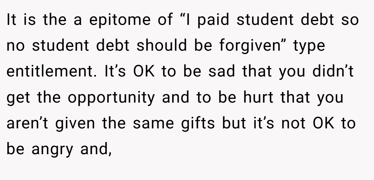 It is the a epitome of “I paid student debt so no student debt should be forgiven” type entitlement. It’s OK to be sad that you didn’t get the opportunity and to be hurt that you aren’t given the same gifts but it’s not OK to be angry and,