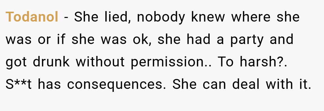 Todanol − She lied, nobody knew where she was or if she was ok, she had a party and got drunk without permission.. To harsh?. S**t has consequences. She can deal with it.