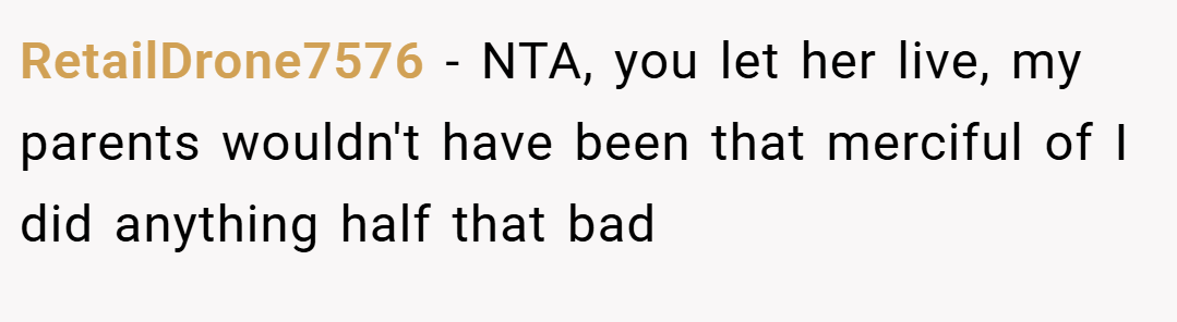 RetailDrone7576 − NTA, you let her live, my parents wouldn't have been that merciful of I did anything half that bad
